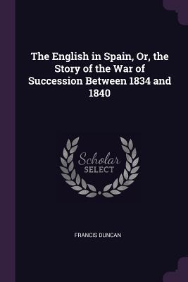 Read The English in Spain, Or, the Story of the War of Succession Between 1834 and 1840 - Francis Duncan | ePub