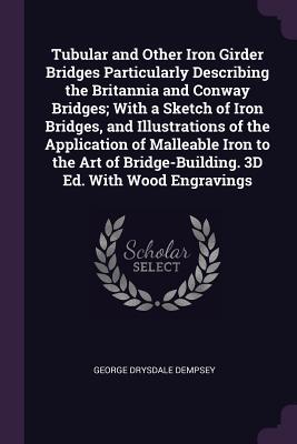 Read online Tubular and Other Iron Girder Bridges Particularly Describing the Britannia and Conway Bridges; With a Sketch of Iron Bridges, and Illustrations of the Application of Malleable Iron to the Art of Bridge-Building. 3D Ed. with Wood Engravings - George Drysdale Dempsey file in PDF
