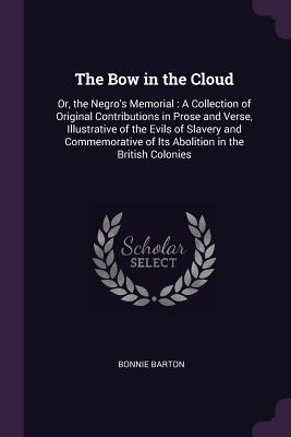Download The Bow in the Cloud: Or, the Negro's Memorial: A Collection of Original Contributions in Prose and Verse, Illustrative of the Evils of Slavery and Commemorative of Its Abolition in the British Colonies - Bonnie Barton file in ePub