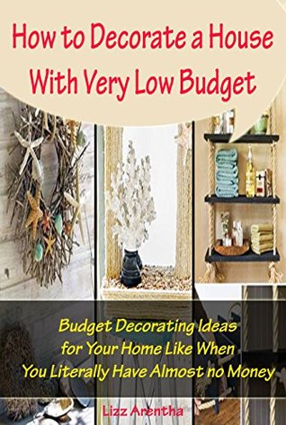 Download How to Decorate a House With Very Low Budget: Budget Decorating Ideas for Your Home Like When You Literally Have Almost no Money - Lizz Arentha | PDF