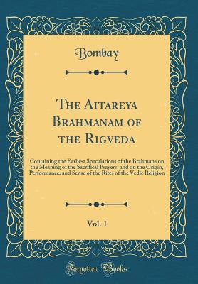 Read The Aitareya Brahmanam of the Rigveda, Vol. 1: Containing the Earliest Speculations of the Brahmans on the Meaning of the Sacrifical Prayers, and on the Origin, Performance, and Sense of the Rites of the Vedic Religion (Classic Reprint) - Bombay Bombay file in ePub