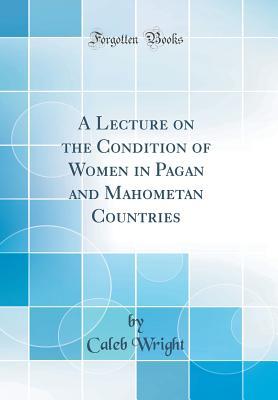 Read online A Lecture on the Condition of Women in Pagan and Mahometan Countries (Classic Reprint) - Caleb Wright | PDF