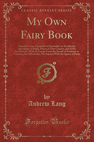Read online My Own Fairy Book: Namely Certain Chronicles of Pantouflia, as Notably the Adventures of Prigio, Prince of That Country, and of His Son Ricardo, with an Excerpt from the Annals of Scotland, as Touching Ker of Fairnilee, His Sojourn with the Queen of Faery - Andrew Lang | ePub