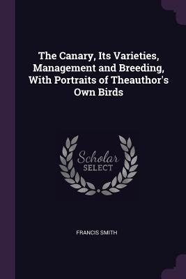 Read online The Canary, Its Varieties, Management and Breeding, with Portraits of Theauthor's Own Birds - Francis Smith | PDF