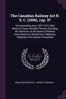 Read online The Canadian Railway ACT R. S. C. (1906), Cap. 37: And Amending Acts 1907-1910, with Notes of Cases Decided Thereon Including the Decisions of the Board of Railway Commissioners Respecting Telephone, Telegraph and Express Companies - Angus Macmurchy file in ePub