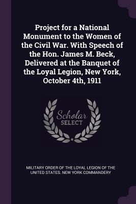 Download Project for a National Monument to the Women of the Civil War. with Speech of the Hon. James M. Beck, Delivered at the Banquet of the Loyal Legion, New York, October 4th, 1911 - Military Order of the Loyal Legion of the United States Commandery | ePub
