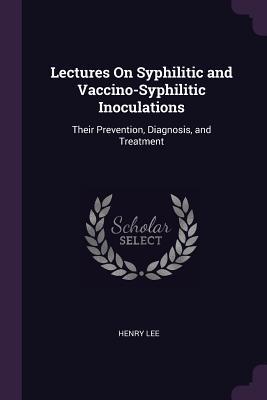 Download Lectures on Syphilitic and Vaccino-Syphilitic Inoculations: Their Prevention, Diagnosis, and Treatment - Henry Lee file in PDF