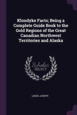 Read online Klondyke Facts; Being a Complete Guide Book to the Gold Regions of the Great Canadian Northwest Territories and Alaska - Joseph Ladue file in PDF