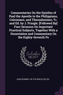 Read online Commentaries on the Epistles of Paul the Apostle to the Philippians, Colossians, and Thessalonians, Tr. and Ed. by J. Pringle. [followed By] Four Sermons on Important Practical Subjects, Together with a Dissertation and Commentary on the Eighty-Seventh PS - Jean [Comms on the Bible] Calvin | PDF