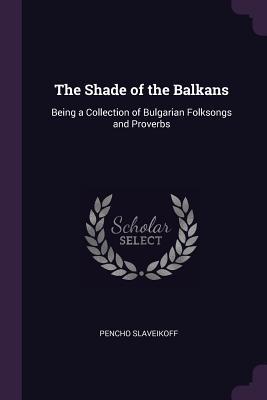 Read online The Shade of the Balkans: Being a Collection of Bulgarian Folksongs and Proverbs - Pencho Slaveikoff | ePub