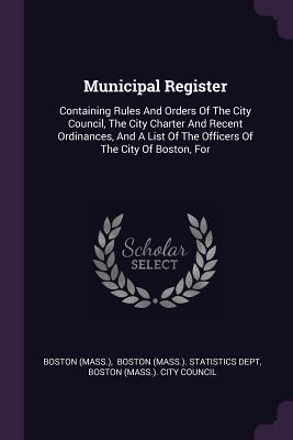 Read online Municipal Register: Containing Rules and Orders of the City Council, the City Charter and Recent Ordinances, and a List of the Officers of the City of Boston, for - Boston Massachusetts | ePub