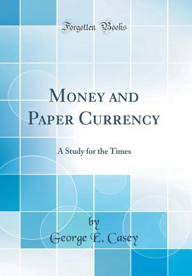 Read online Money and Paper Currency: A Study for the Times (Classic Reprint) - George E. Casey | ePub
