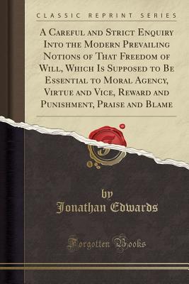 Read online A Careful and Strict Enquiry Into the Modern Prevailing Notions of That Freedom of Will, Which Is Supposed to Be Essential to Moral Agency, Virtue and Vice, Reward and Punishment, Praise and Blame - Jonathan Edwards | PDF
