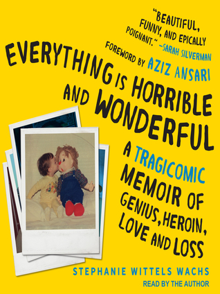 Download Everything is Horrible and Wonderful: A Tragicomic Memoir of Genius, Heroin, Love and Loss - Stephanie Wittels Wachs | PDF
