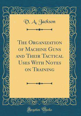Read The Organization of Machine Guns and Their Tactical Uses with Notes on Training (Classic Reprint) - V A Jackson | ePub