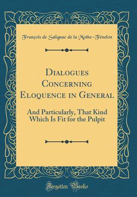 Read Dialogues Concerning Eloquence in General: And Particularly, That Kind Which Is Fit for the Pulpit (Classic Reprint) - François Fénelon file in ePub