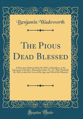Read online The Pious Dead Blessed: A Discourse Delivered July 30, 1823, in Hamilton, at the Interment of the Rev. Manasseh Cutler, LL. D., Who Died July 28, 1823, in the 81st Year of His Age, and 52d of His Ministry (Classic Reprint) - Benjamin Wadsworth file in ePub