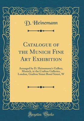 Read Catalogue of the Munich Fine Art Exhibition: Arranged by D. Heinemann's Gallery, Munich, at the Crafton Galleries, London, Grafton Street Bond Street, W (Classic Reprint) - D. Heinemann file in PDF