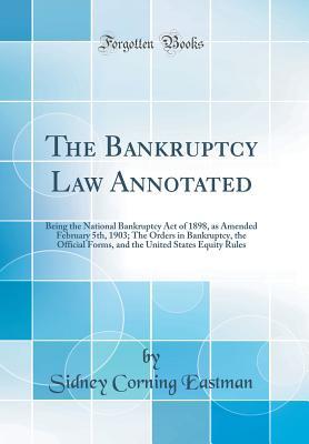 Read online The Bankruptcy Law Annotated: Being the National Bankruptcy Act of 1898, as Amended February 5th, 1903; The Orders in Bankruptcy, the Official Forms, and the United States Equity Rules (Classic Reprint) - Sidney Corning Eastman file in ePub