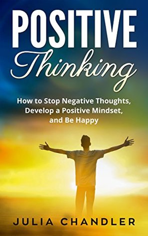 Read Positive Thinking: How to Stop Negative Thoughts, Develop a Positive Mindset, and Be Happy - Julia Chandler | ePub