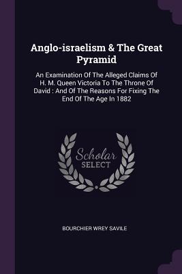 Read Anglo-Israelism & the Great Pyramid: An Examination of the Alleged Claims of H. M. Queen Victoria to the Throne of David: And of the Reasons for Fixing the End of the Age in 1882 - Bourchier Wrey Savile file in ePub