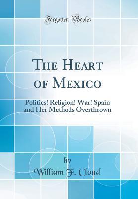 Read The Heart of Mexico: Politics! Religion! War! Spain and Her Methods Overthrown (Classic Reprint) - William F Cloud | PDF