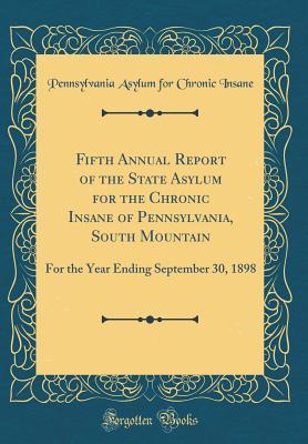 Read online Fifth Annual Report of the State Asylum for the Chronic Insane of Pennsylvania, South Mountain: For the Year Ending September 30, 1898 (Classic Reprint) - Pennsylvania Asylum for Chronic Insane | ePub