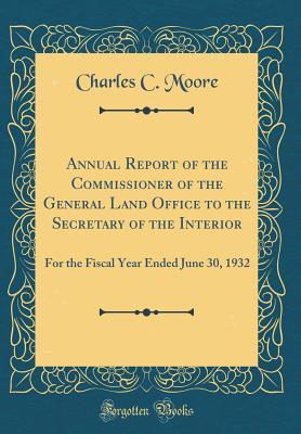 Read online Annual Report of the Commissioner of the General Land Office to the Secretary of the Interior: For the Fiscal Year Ended June 30, 1932 (Classic Reprint) - Charles C Moore | PDF