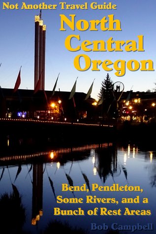 Download North Central Oregon: Bend, Pendleton, Some Rivers, and a Bunch of Rest Areas (Not Another Travel Guide) - Bob Campbell | PDF