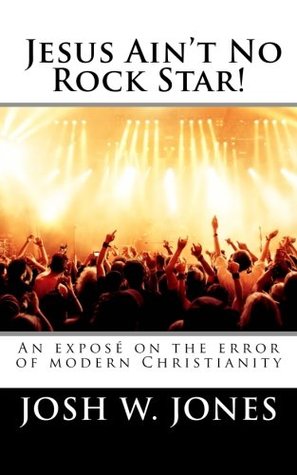 Read online Jesus Ain't No Rock Star!: An exposé on the error of modern Christianity - Rev. Josh W. Jones file in PDF