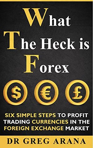 Read online What The Heck Is Forex: Six Simple Steps To Profit Trading Currencies in The Foreign Exchange Market (Forex Trading Book 1) - Dr Gregory Arana file in PDF
