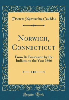 Read online Norwich, Connecticut: From Its Possession by the Indians, to the Year 1866 (Classic Reprint) - Frances M. Caulkins | PDF