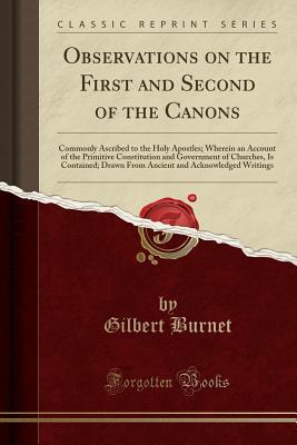 Download Observations on the First and Second of the Canons: Commonly Ascribed to the Holy Apostles; Wherein an Account of the Primitive Constitution and Government of Churches, Is Contained; Drawn from Ancient and Acknowledged Writings (Classic Reprint) - Gilbert Burnet | PDF