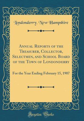 Read Annual Reports of the Treasurer, Collector, Selectmen, and School Board of the Town of Londonderry: For the Year Ending February 15, 1907 (Classic Reprint) - Londonderry New Hampshire | PDF