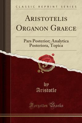 Read Aristotelis Organon Graece: Pars Posterior; Analytica Posteriora, Topica (Classic Reprint) - Aristotle file in PDF