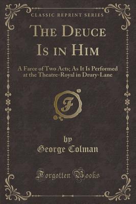 Read online The Deuce Is in Him: A Farce of Two Acts; As It Is Performed at the Theatre-Royal in Drury-Lane (Classic Reprint) - George Colman file in PDF