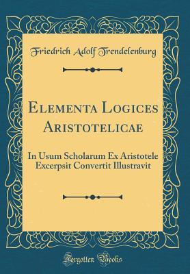 Read Elementa Logices Aristotelicae: In Usum Scholarum Ex Aristotele Excerpsit Convertit Illustravit (Classic Reprint) - Friedrich Adolf Trendelenburg | PDF