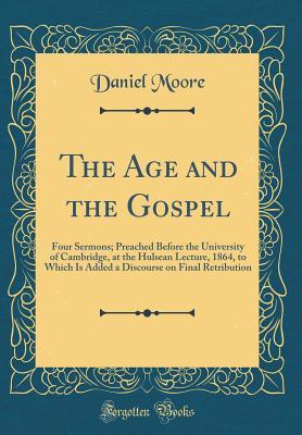 Read The Age and the Gospel: Four Sermons; Preached Before the University of Cambridge, at the Hulsean Lecture, 1864, to Which Is Added a Discourse on Final Retribution (Classic Reprint) - Daniel Moore file in ePub