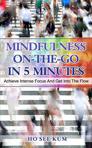 Download MINDFULNESS ON-THE-GO IN 5 MINUTES: Achieve Intense Focus and Get into The Flow - Ho See Kum | PDF