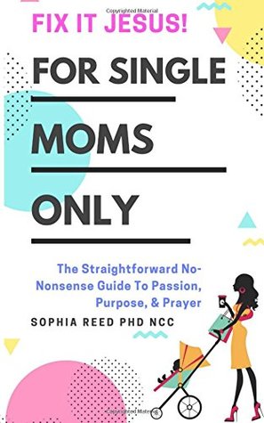 Download Fix It Jesus! For Single Moms Only: The Straightforward No-Nonsense Guide To Passion, Purpose, & Prayer - Sophia Reed file in PDF