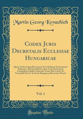 Read online Codex Juris Decretalis Ecclesiae Hungaricae, Vol. 1: Quem Ad Sua Capita Revocatum, Et in Ordinem Systematicum Reductum, Sub Suis Rubricis, Ipso Textu Decretorum Comitialium Fideliter Expressit, Fontes Rite Citavit, Et Venerabili Clero S. Ecclesiae Hungari - Martin Georg Kovachich file in ePub