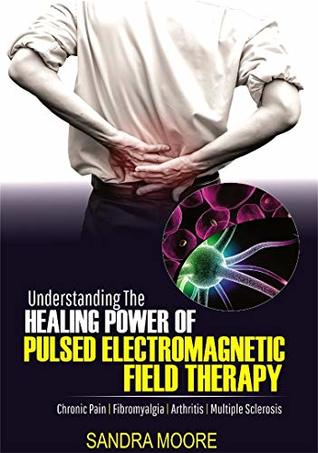 Read UNDERSTANDING THE HEALING POWER OF PULSED ELECTROMAGNETIC FIELD THERAPY: Chronic Pain   Fibromyalgia   Arthritis   Multiple Sclerosis - Sandra Moore file in PDF