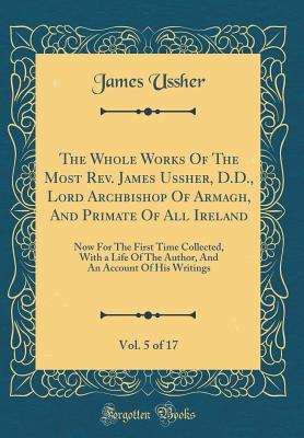 Download The Whole Works of the Most Rev. James Ussher, D.D., Lord Archbishop of Armagh, and Primate of All Ireland, Vol. 5 of 17: Now for the First Time Collected, with a Life of the Author, and an Account of His Writings (Classic Reprint) - James Ussher | ePub