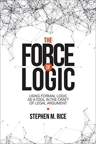 Read online The Force of Logic: Using Formal Logic as a Tool in the Craft of Legal Argument - Stephen M Rice | ePub