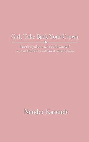 Read Girl, Take Back Your Crown: Practical guide to reestablish yourself on your throne as a millennial young woman - Nandee Kasende | ePub
