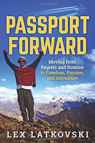 Download Passport Forward: Moving from Regrets and Routine to Freedom, Passion, and Adventure - Lex Latkovski | PDF