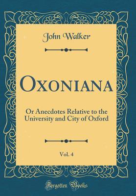 Read Oxoniana, Vol. 4: Or Anecdotes Relative to the University and City of Oxford (Classic Reprint) - John Walker file in ePub
