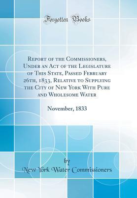 Read Report of the Commissioners, Under an Act of the Legislature of This State, Passed February 26th, 1833, Relative to Supplying the City of New York with Pure and Wholesome Water: November, 1833 (Classic Reprint) - New York Water Commissioners file in ePub