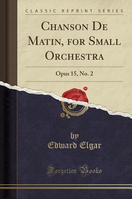 Read online Chanson de Matin, for Small Orchestra: Opus 15, No. 2 (Classic Reprint) - Edward Elgar | PDF