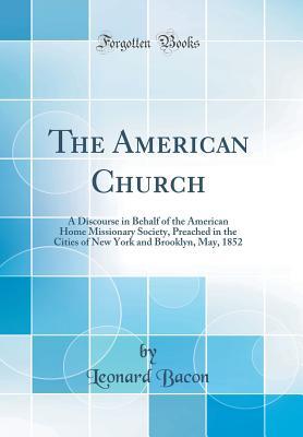 Read The American Church: A Discourse in Behalf of the American Home Missionary Society, Preached in the Cities of New York and Brooklyn, May, 1852 (Classic Reprint) - Leonard Bacon file in ePub